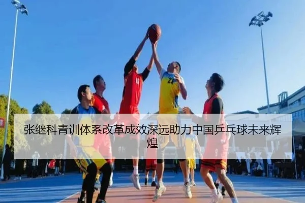 张继科青训体系改革成效深远助力中国乒乓球未来辉煌（8868 SPORTS）