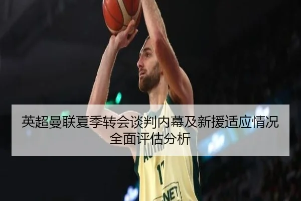 英超曼联夏季转会谈判内幕及新援适应情况全面评估分析（8868 SPORTS）